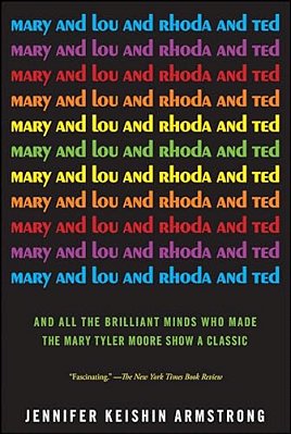 Mary And Lou And Rhoda And Ted: And All The Brilliant Minds Who Made The Mary Tyler Moore Show A Classic-..