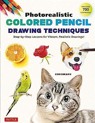 Photorealistic Colored Pencil Drawing Techniques: Step-By-step Lessons For Vibrant, Realistic Drawings! (With Over 700 Illustrations)-..