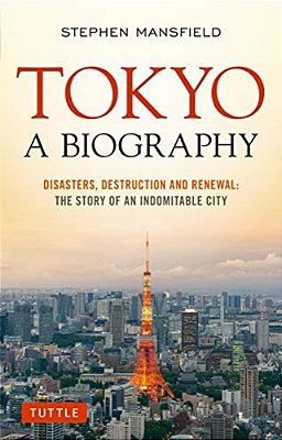 Tokyo: A Biography: Disasters, Destruction And Renewal: The Story Of An Indomitable City-..