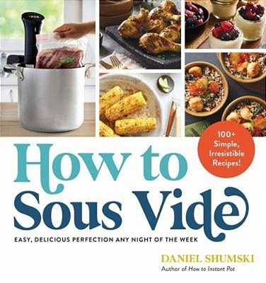 How To Sous Vide: Easy, Delicious Perfection Any Night Of The Week: 100+ Simple, Irresistible Recipes-..