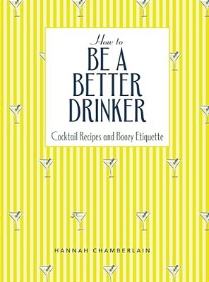 How To Be A Better Drinker: Cocktail Recipes And Boozy Etiquette-..