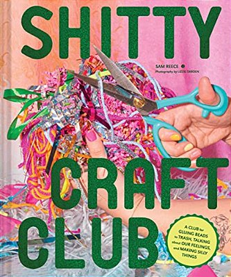 Shitty Craft Club: A Club For Gluing Beads To Trash, Talking About Our Feelings, And Making Silly Things-..