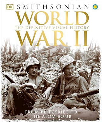 World War II: The Definitive Visual History From Blitzkrieg To The Atom Bomb-..