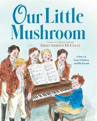 Our Little Mushroom: A Story Of Franz Schubert And His Friends-..