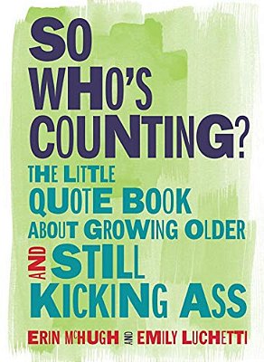 So Who's Counting?: The Little Quote Book About Growing Older And Still Kicking Ass-..