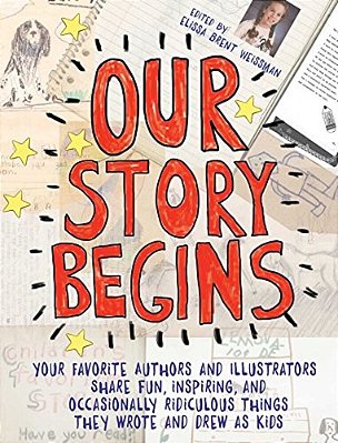 Our Story Begins: Your Favorite Authors And Illustrators Share Fun, Inspiring, And Occasionally Ridiculous Things They Wrote And Drew As Kids-..