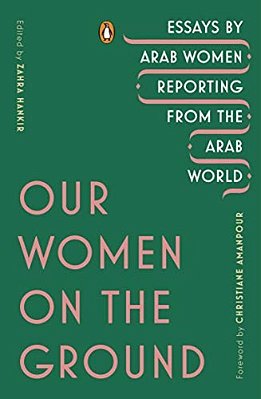 Our Women On The Ground: Essays By Arab Women Reporting From The Arab World-..