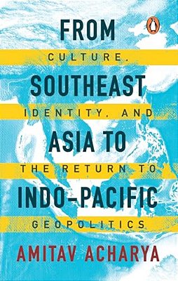From Southeast Asia To Indo-Pacific: Culture, Identity, And The Return To Geopolitics-..