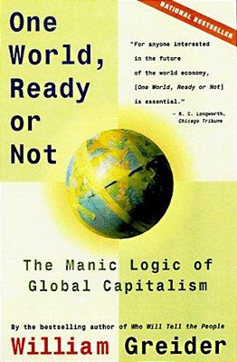 One World, Ready Or Not: The Manic Logic Of Global Capitalism-..