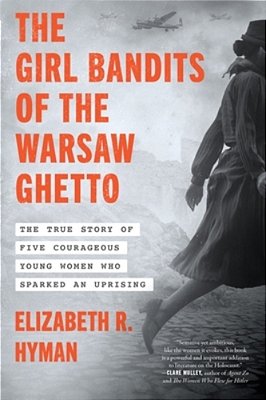 The Girl Bandits Of The Warsaw Ghetto: The True Story Of Five Courageous Young Women Who Sparked An Uprising-..