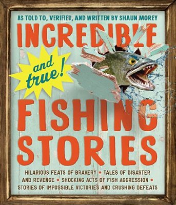 Incredible--and True!--fishing Stories: Hilarious Feats Of Bravery, Tales Of Disaster And Revenge, Shocking Acts Of Fish Aggression, Stories Of Imposs-..