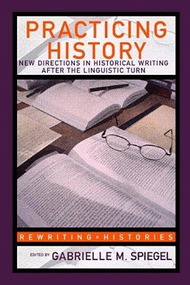 Practicing History: New Directions In Historical Writing After The Linguistic Turn-..