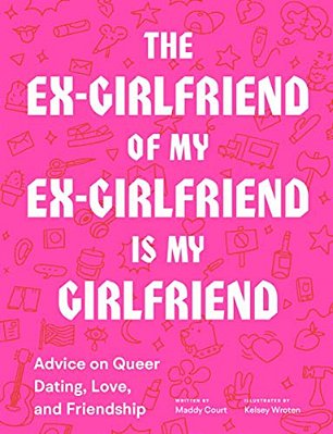 The Ex-Girlfriend Of My Ex-Girlfriend Is My Girlfriend: Advice On Queer Dating, Love, And Friendship-..