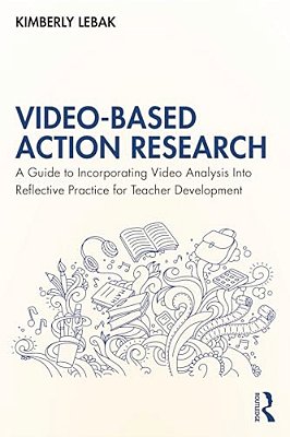 Video-Based Action Research: A Guide To Incorporating Video Analysis Into Reflective Practice For Teacher Development-..