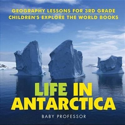 Life In Antarctica - Geography Lessons For 3RD Grade Children's Explore The World Books-..