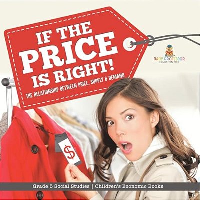 If The Price Is Right!: The Relationship Between Price, Supply & Demand Grade 5 Social Studies Children's Economic Books-..