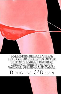 Forbidden Female Views: Full Color Close-Ups Of The Clitoris, Labia, Urethral Opening, Perineum, Anus, Vaginal Opening And Canal-..