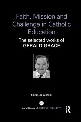 Faith, Mission And Challenge In Catholic Education: The Selected Works Of Gerald Grace-..