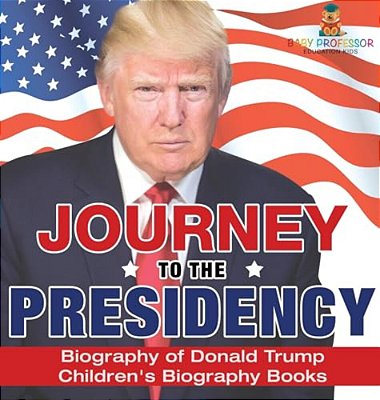 Journey To The Presidency: Biography Of Donald Trump Children's Biography Books-..