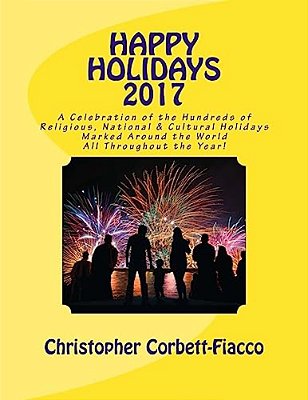 Happy Holidays 2017: A Complete Guide To And Explanation Of The Hundreds Of Religious, National And Cultural Holidays Celebrated All Around-..