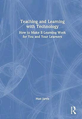 Teaching And Learning With Technology: How To Make E-Learning Work For You And Your Learners-..