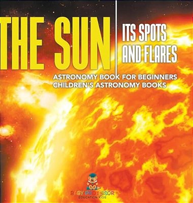 The Sun: Its Spots And Flares - Astronomy Book For Beginners Children's Astronomy Books-..