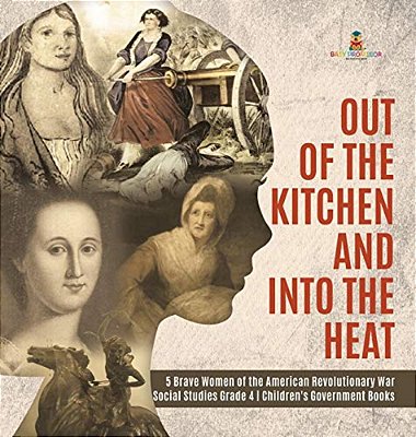 Out Of The Kitchen And Into The Heat 5 Brave Women Of The American Revolutionary War Social Studies Grade 4 Children's Government Books-..