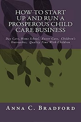 How To Start Up And Run A Prosperous Child Care Business: Day Care, Home Care, 24 Hour Child Care Facilities-..