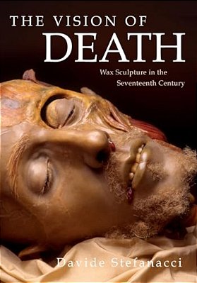 The Vision Of Death: Wax Sculpture In The Seventeenth Century-..