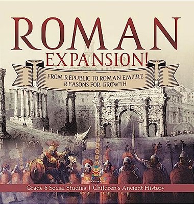 Roman Expansion!: From Republic To Roman Empire Reasons For Growth Grade 6 Social Studies Children's Ancient History-..