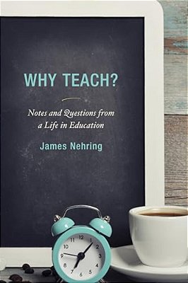 Why Teach?: Notes And Questions From A Life In Education-..