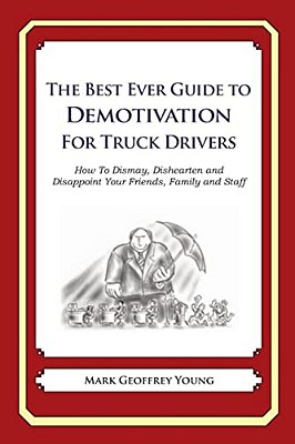 The Best Ever Guide To Demotivation For Truck Drivers: How To Dismay, Dishearten And Disappoint Your Friends, Family And Staff-..