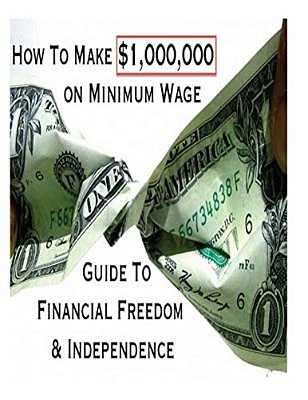 How To Make $1,000,000 On Minimum Wage: Guide To Financial Freedom And Independence-..