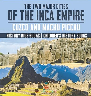 The Two Major Cities Of The Inca Empire: Cuzco And Machu Picchu - History Kids Books Children's History Books-..