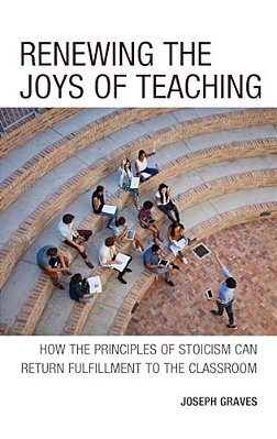 Renewing The Joys Of Teaching: How The Principles Of Stoicism Can Return Fulfillment To The Classroom-..