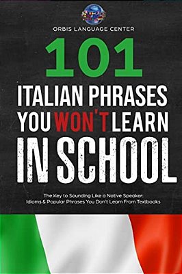 101 Italian Phrases You Won't Learn In School: The Key To Sounding Like A Native Speaker: Idioms & Popular Phrases You Don't Learn From Textbooks. Rap-..