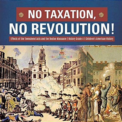 No Taxation, No Revolution! Effects Of The Townshend Acts And The Boston Massacre History Grade 4 Children's American History-..