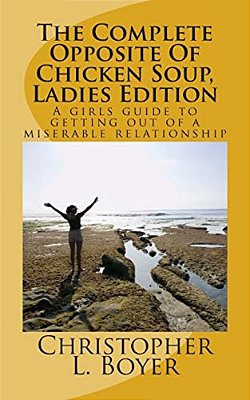 The Complete Opposite Of Chicken Soup, Ladies Edition: A Girls Guide To Getting Out Of A Miserable Relationship-..