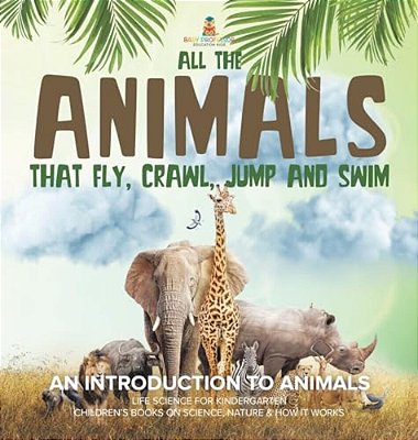 All The Animals That Fly, Crawl, Jump And Swim: An Introduction To Animals Life Science For Kindergarten Children's Books On Science, Nature & How It-..