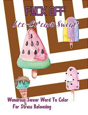 Fuck Off: Ice Cream Swear: Wondrous Swear Word To Color For Stress Releasing-..