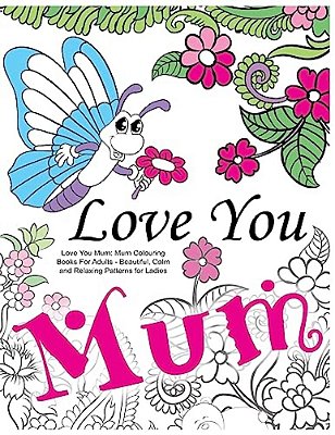 Love You Mum: Mum Colouring Books For Adults: Beautiful, Calm And Relaxing Artwork For Ladies-..
