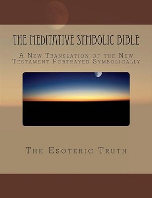 The Meditative Symbolic Bible: A New Translation Of The New Testament Portrayed Symbolically-..