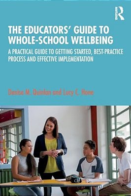 The Educators' Guide To Whole-School Wellbeing: A Practical Guide To Getting Started, Best-Practice Process And Effective Implementation-..