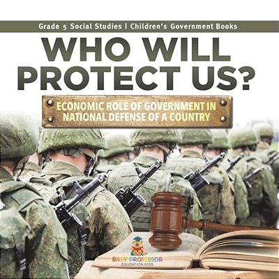 Who Will Protect US?: Economic Role Of Government In National Defense Of A Country Grade 5 Social Studies Children's Government Books-..