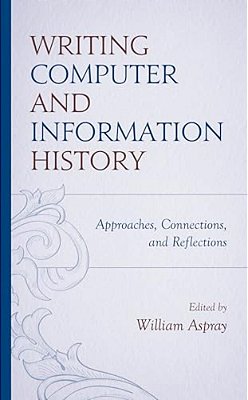 Writing Computer And Information History: Approaches, Connections, And Reflections-..