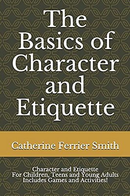 The Basics Of Character And Etiquette: Character And Etiquette For Children, Teens And Young Adults Includes Games And Activities!-..