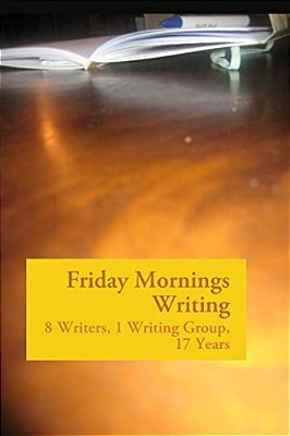 Friday Mornings Writing: 8 Writers, 1 Writing Group, 17 Years-..