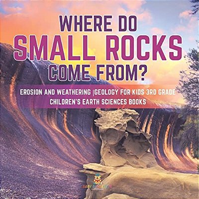 Where Do Small Rocks Come From? Erosion And Weathering Geology For Kids 3RD Grade Children's Earth Sciences Books-..