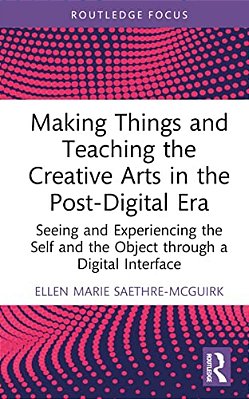Making Things And Teaching The Creative Arts In The Post-Digital Era: Seeing And Experiencing The Self And The Object Through A Digital Interface-..
