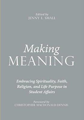 Making Meaning: Embracing Spirituality, Faith, Religion, And Life Purpose In Student Affairs-..